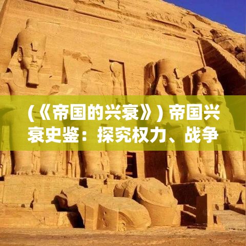 (《帝国的兴衰》) 帝国兴衰史鉴：探究权力、战争与社会变迁对帝国崛起的深远影响